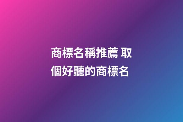 商標名稱推薦 取個好聽的商標名